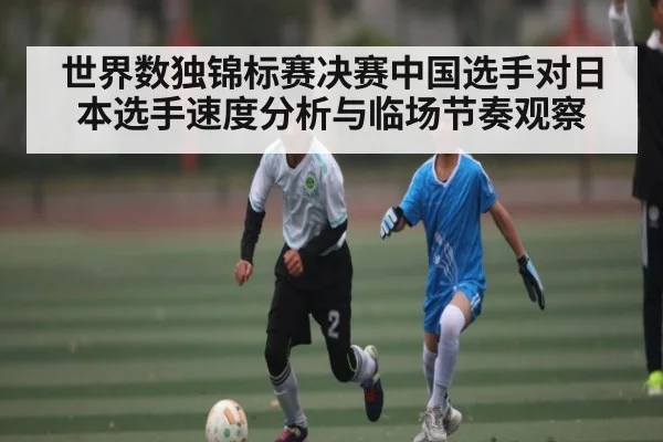 世界数独锦标赛决赛中国选手对日本选手速度分析与临场节奏观察
