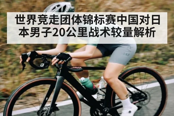 世界竞走团体锦标赛中国对日本男子20公里战术较量解析