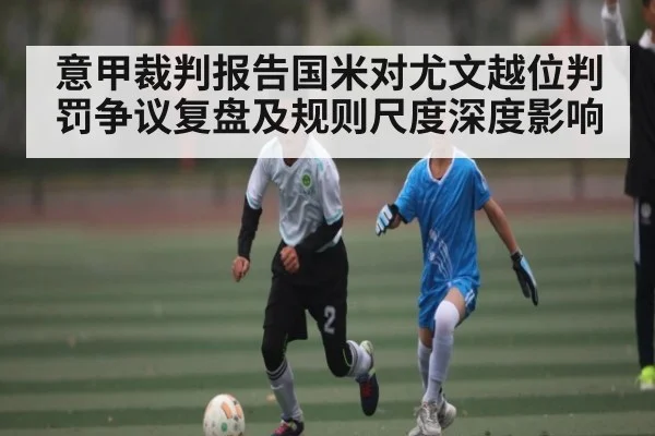 意甲裁判报告国米对尤文越位判罚争议复盘及规则尺度深度影响