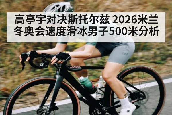 高亭宇对决斯托尔兹 2026米兰冬奥会速度滑冰男子500米分析